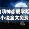 (萌神恋爱学院小说全文免费阅读)萌神恋爱学院，最新章节探秘与情感交织之旅