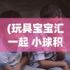 (玩具宝宝汇一起 小球积木不乐意)玩具宝宝，儿童快乐成长的伙伴