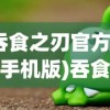 (吞食之刃官方论坛手机版)吞食之刃官方论坛，游戏交流与资讯汇聚之地
