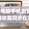 (电脑手机浏览器收藏同步在哪里)电脑手机浏览器收藏同步，无缝连接你的数字生活