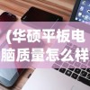 (华硕平板电脑质量怎么样值得买吗)华硕平板电脑质量深度解析