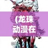 (龙珠动漫在线观看完整版免费)龙珠动漫，经典热血的战斗与成长之路
