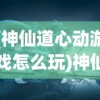 (神仙道心动游戏怎么玩)神仙道心动游戏，探索奇幻世界的奥秘