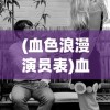 (血色浪漫演员表)血色浪漫，一部情感与时代的交织之作