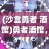 (沙盒勇者 酒馆)勇者酒馆，免广告攻略及常见问题解答