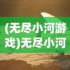 (无尽小河游戏)无尽小河，流淌的岁月与自然的韵律