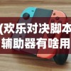 (欢乐对决脚本辅助器有啥用?)欢乐对决脚本辅助器，游戏玩家的得力助手