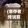 (幸存者传说官方网站下载)幸存者传说官方网站，探索神秘世界的门户