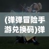 (弹弹冒险手游兑换码)弹弹奇妙冒险2024年开服时间揭秘，期待与冒险者们重逢！