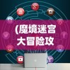 (魔境迷宫大冒险攻略图文)魔境迷宫大冒险攻略大全及常见问题解答