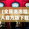 (全民泡泡超人官方版下载)全民泡泡超人官方版，游戏魅力与独特体验解析