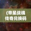 (帝星战魂传奇兑换码)帝星战魂传奇，探索神秘世界的征途