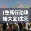 (生死行动攻略大全)生死行动攻略，生存与死亡的决策游戏