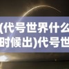 (代号世界什么时候出)代号世界上线时间揭秘，新游戏发布倒计时