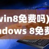 (win8免费吗)Windows 8免费，全新操作系统带来的机遇与挑战