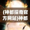 (神都探奇官方网站)神都探奇论坛，揭开神秘面纱下的真相探索之旅