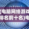 (电脑网络游戏排名前十名)电脑网络游戏排名及其深度解析