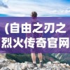 (自由之刃之烈火传奇官网)自由之刃之烈火传奇，探索未知世界的冒险之旅