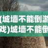 (城墙不能倒游戏)城墙不能倒金币版，游戏策略与深度解析