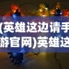 (英雄这边请手游官网)英雄这边请手游，策略与冒险的完美结合