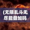 (无限乱斗无尽能叠加吗)无尽乱斗的高光时刻播报，游戏激情与瞬间的绽放