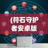 (符石守护者安卓版攻略)符石守护者安卓版，游戏介绍与常见问题解答