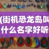 (街机恐龙岛叫什么名字好听)街机恐龙岛的游戏名称及深度解析