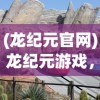 (龙纪元官网)龙纪元游戏，探索奇幻世界的冒险之旅
