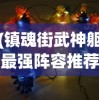 (镇魂街武神躯最强阵容推荐2023)镇魂街武神躯最强阵容，策略分析与选择指南