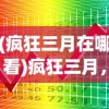 (疯狂三月在哪看)疯狂三月，一场激情四溢的盛宴