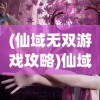 (仙域无双游戏攻略)仙域无双，探索神秘游戏世界
