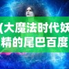 (大魔法时代妖精的尾巴百度百科)大魔法时代，妖精的尾巴背后的故事与魅力