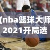 (nba篮球大师2021开局选谁好)NBA篮球大师新区的开放时间与期待