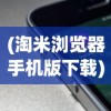 (淘米浏览器手机版下载)淘米浏览器真的有用吗？全面解析其功能和性能