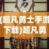 (超凡勇士手游下载)超凡勇士手游，热血战斗的极致体验