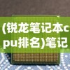 (锐龙笔记本cpu排名)笔记本CPU排名，性能与选择的综合指南