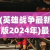 (英雄战争最新版2024年)最新英雄战争游戏版，深度解析与常见问题解答