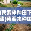 (我要来种田下载)我要来种田4.0.0，农业模拟的新篇章