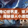 遥远的奇幻世界里，矮人的美酒与友谊：揭秘矮人小酒馆凉屋的神奇魅力与背后传说