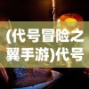(代号冒险之翼手游)代号，冒险之翼——探索未知世界的神秘之旅