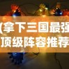 (拿下三国最强顶级阵容推荐)拿下三国最强幻金武将，策略、英雄与荣耀的征途
