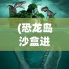 (恐龙岛沙盒进化2内置菜单功能)恐龙岛沙盒进化2，深入解析内置菜单及其功能