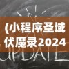 (小程序圣域伏魔录2024攻略)小程序圣域伏魔录，2024年的游戏新纪元探索与期待
