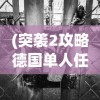 (突袭2攻略德国单人任务怎么做)突袭2德国单人任务攻略大全