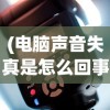 (电脑声音失真是怎么回事)电脑声音失真不正常怎么办？全面解析与常见问答