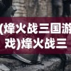 (烽火战三国游戏)烽火战三国，策略与英雄的舞台
