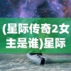(星际传奇2女主是谁)星际传奇2，探索未知宇宙的神秘之旅