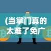 (当掌门真的太难了免广告)当掌门真的太难了——面对挑战与责任的双重压力