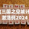 (三国之空城计激活码2024)三国之空城计激活码，策略背后的智慧与神秘代码