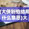 (大侠别怕结局什么意思)大侠别怕结局，深度解析与原创文章